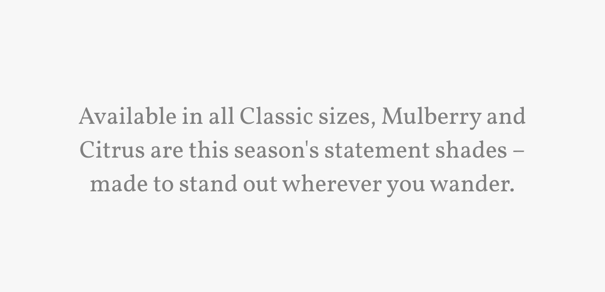 Available in all Classic sizes, Mulberry and Citrus are this season's statement shades – made to stand out wherever you wander.