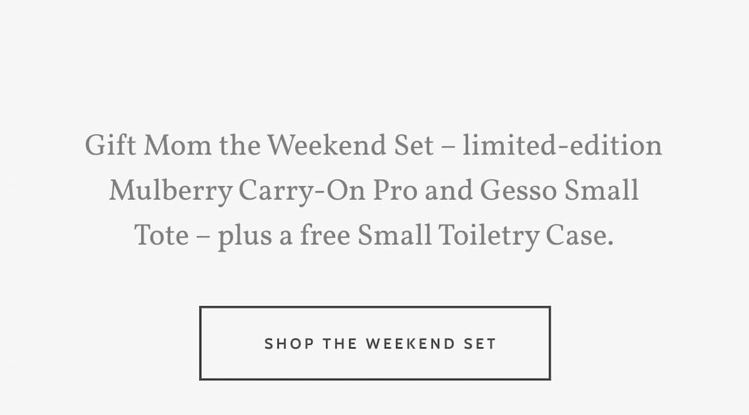 Gift Mom the Weekend Set – limited-edition Mulberry Carry-On Pro and Gesso Small Tote – plus a free Small Toiletry Case. Shop the Weekend Set.