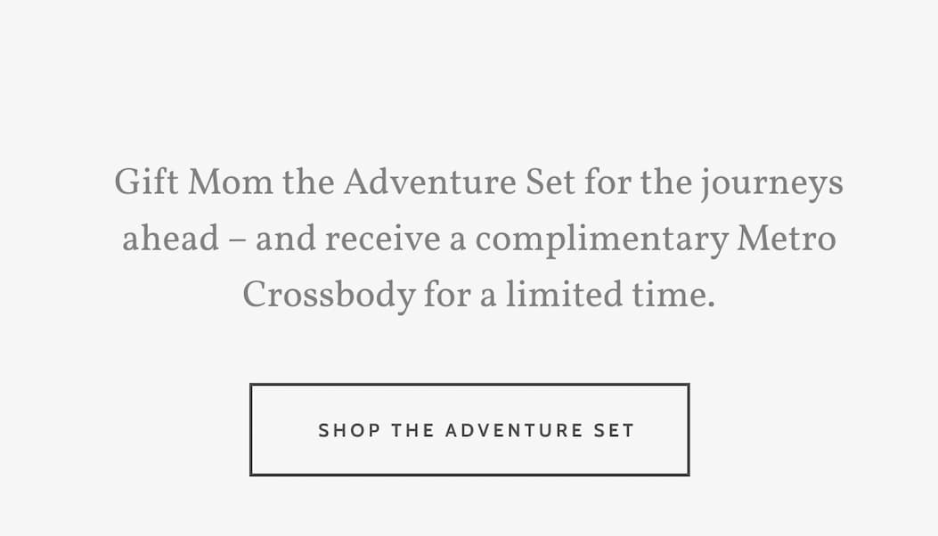 Gift Mom the Adventure Set for the journeys ahead – and receive a complimentary Metro Crossbody for a limited time. Shop the Adventure Set.
