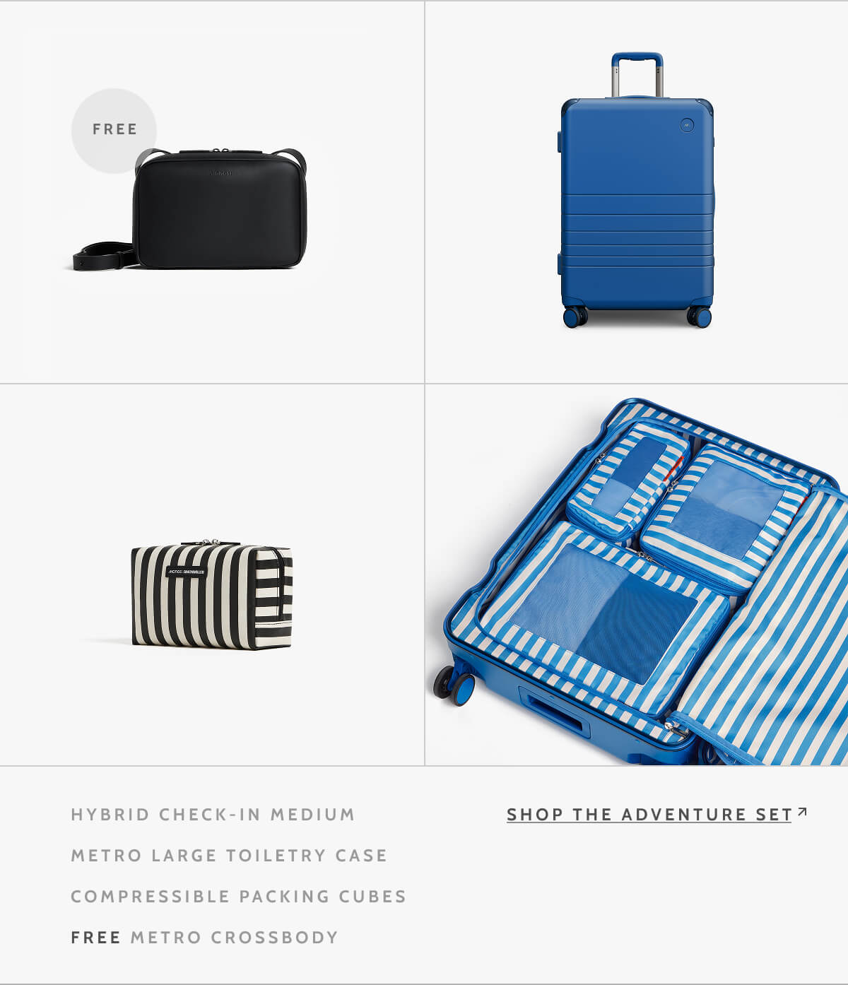 Free. Hybrid Check-In Medium. Metro Large Toiletry Case. Compressible Packing Cubes. Free Metro Crossbody. Shop the Adventure Set.