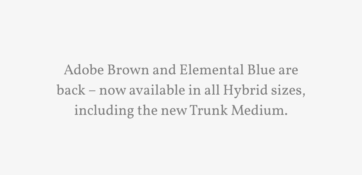 Adobe Brown and Elemental Blue are back – now available in all Hybrid sizes, including the new Trunk Medium.