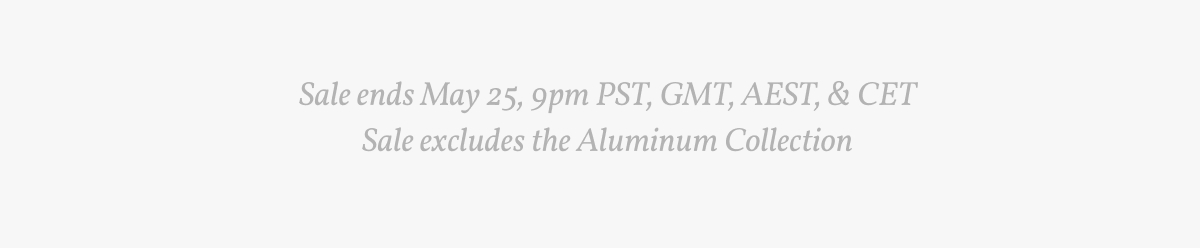 Sale ends May 25, 9pm PST, GMT, AEST & CET. Sale excludes the Aluminum Collection.