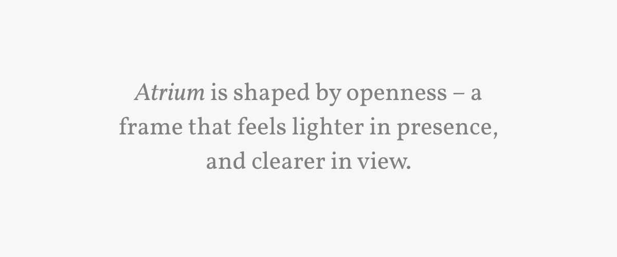 Atrium is shaped by openness – a frame that feels lighter in presence, and clearer in view.