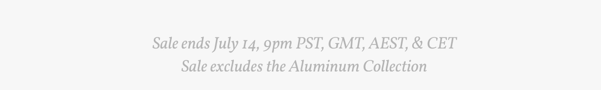 Sale ends July 14, 9pm PST, GMT, AEST, & CET. Sale excludes the Aluminum Collection.
