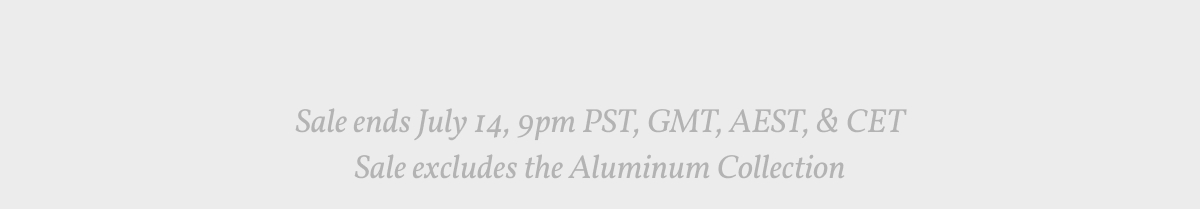 Sale ends July 14, 9pm PST, GMT, AEST, & CET. Sale excludes the Aluminum Collection.