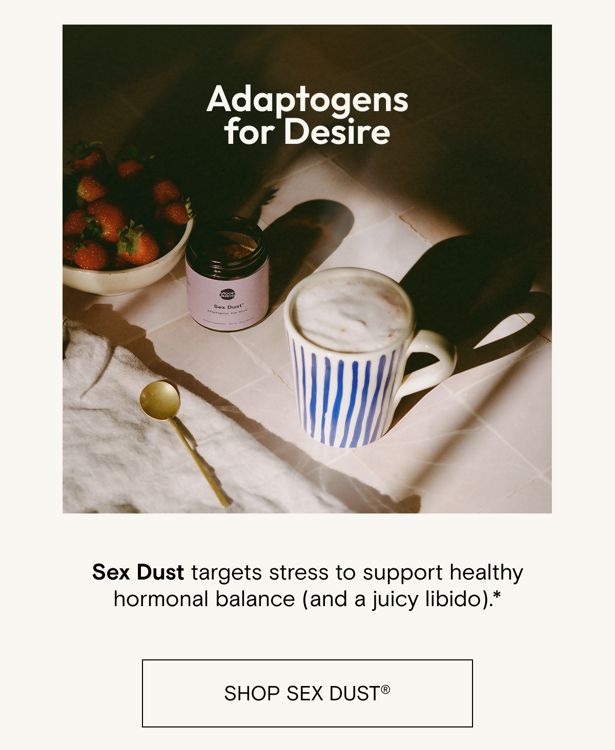 Adaptogens for fire. Sex Dust&nbsp;targets stress to support healthy hormonal balance&nbsp;(and a&nbsp;juicy libido).*&nbsp;Shop Sex Dust