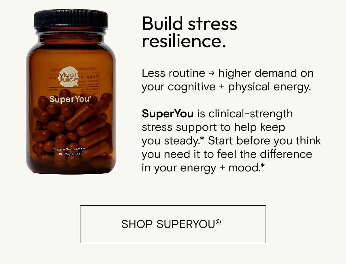 Build stress resilience.&nbsp; Less routine&nbsp;→&nbsp;higher demand&nbsp;on&nbsp;your cognitive + physical energy.&nbsp;&nbsp; &nbsp; SuperYou&nbsp;is&nbsp;clinical-strength&nbsp;stress support to help keep you&nbsp;steady.*&nbsp;Start before you think you need it to feel the difference in your&nbsp;energy +&nbsp;mood.