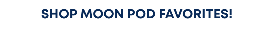SHOP MOON POD FAVORITES!