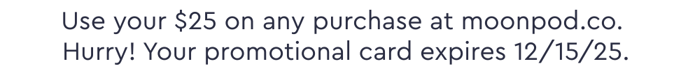 Use your $25 on any purchase at moonpod.co. Hurry! Your promotional card expires 12/15/25