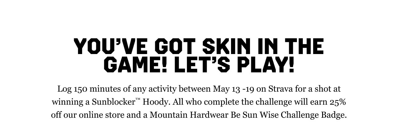 YOU’VE GOT SKIN IN THE GAME! LET’S PLAY! Log 150 minutes of any activity between May 13 -19 on Strava for a shot at winning a Sunblocker™ Hoody. All who complete the challenge will earn 25% off our online store and a Mountain Hardwear Be Sun Wise Challenge Badge.