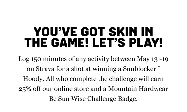 YOU’VE GOT SKIN IN THE GAME! LET’S PLAY! Log 150 minutes of any activity between May 13 -19 on Strava for a shot at winning a Sunblocker™ Hoody. All who complete the challenge will earn 25% off our online store and a Mountain Hardwear Be Sun Wise Challenge Badge.