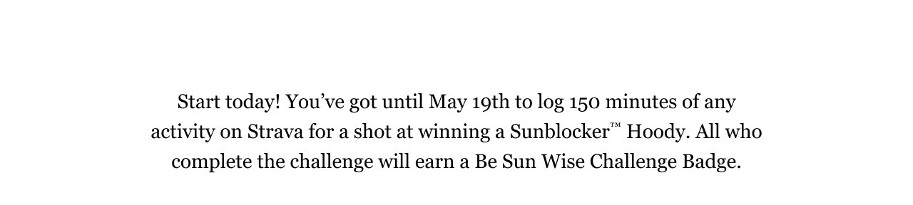 Start today! You’ve got until May 19th to log 150 minutes of any activity on Strava for a shot at winning a Sunblocker™ Hoody. All who complete the challenge will earn a Be Sun Wise Challenge Badge.