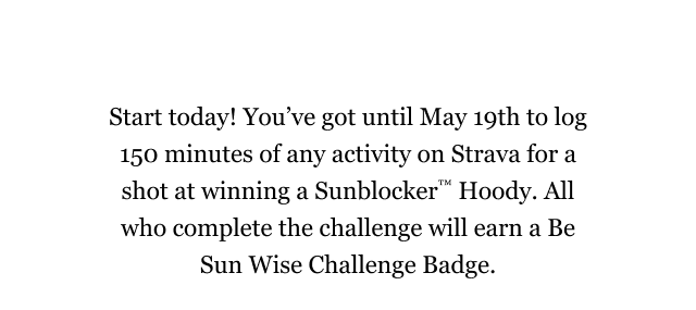 Start today! You’ve got until May 19th to log 150 minutes of any activity on Strava for a shot at winning a Sunblocker™ Hoody. All who complete the challenge will earn a Be Sun Wise Challenge Badge.