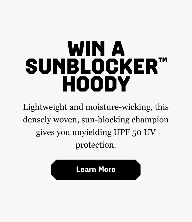 WIN A SUNBLOCKER™ HOODY: Lightweight and moisture-wicking, this densely woven, sun-blocking champion gives you unyielding UPF 50 UV protection. Learn More