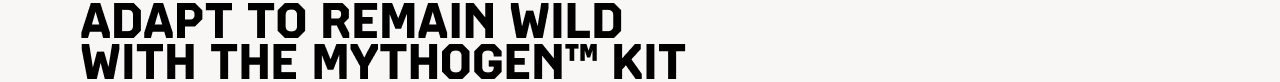 ADAPT TO REMAIN WILD  WITH THE MYTHOGEN™ KIT
