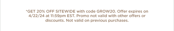 Get 20% Off Sitewide with code GROW20. Offer expires 4/22/24 at 11:59pm EST. Promo not valid with other offers or discounts. Not valid on previous purchases.