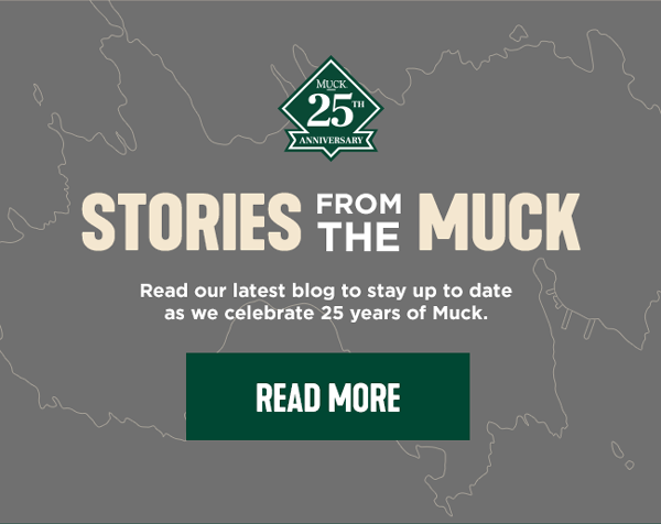 Stories from the Muck - Read our latest blog to stay up to date as we celebrate 25 years of Muck. - READ - MORE -