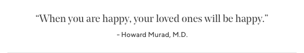 "When you are happy, your loved ones will be happy." -Dr. Howard Murad, founder & dermatologist
