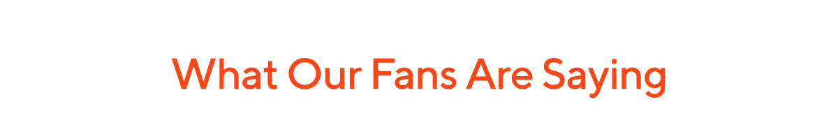 What Our Fans Are Saying 