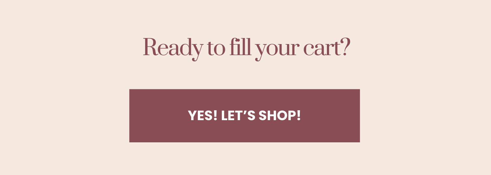 Ready to fill your cart? YES! LET'S SHOP!