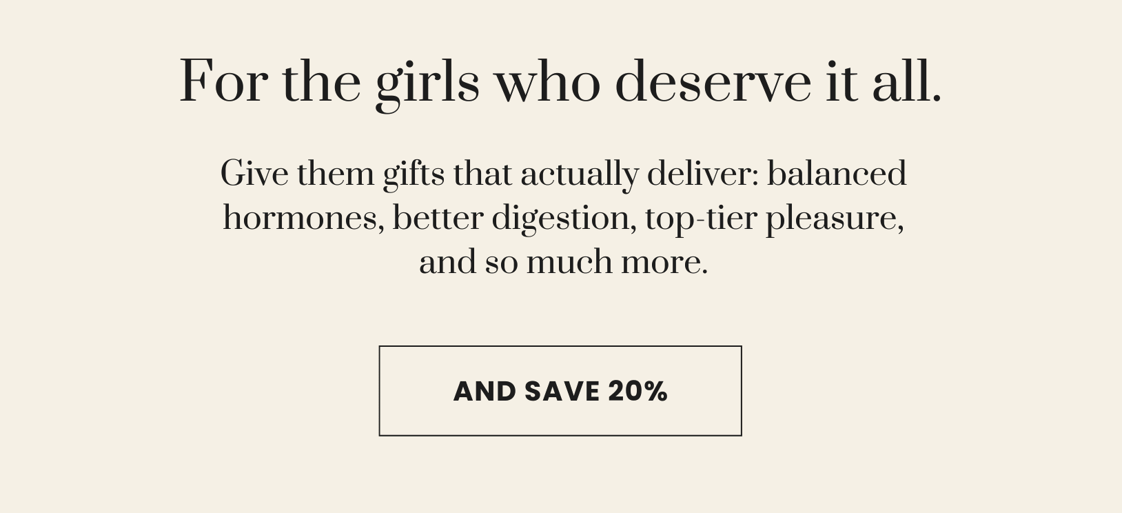 For the girls who deserve it all - give them gifts that actually deliver: balanced hormones, better digestion, top-tier pleasure, and so much more. 