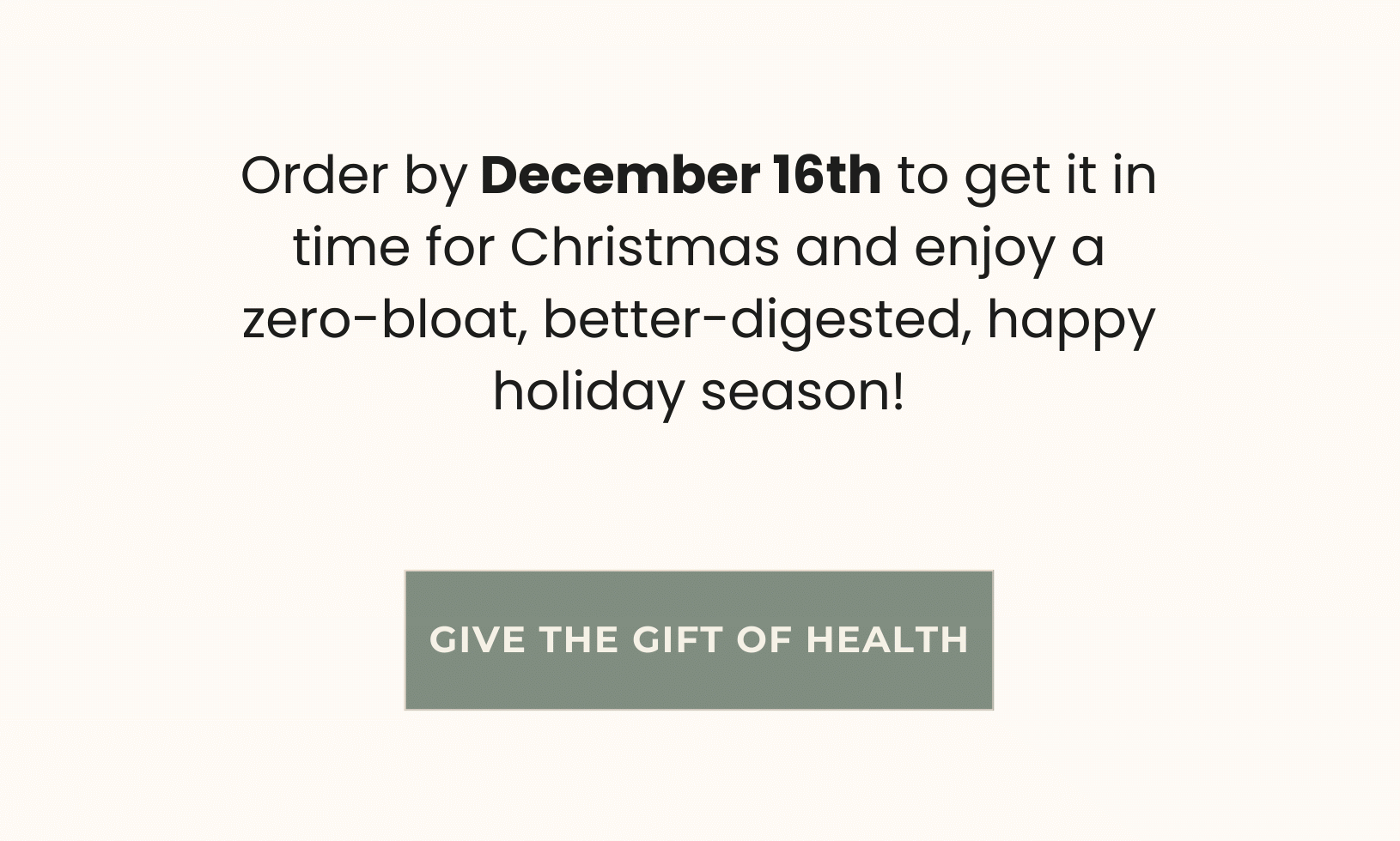 Order by December 16th to get it in time for Christmas and enjoy a zero-bloat, better-digested, happy holiday season!