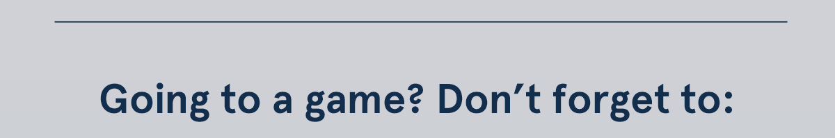 Going to a game? Don't forget to: