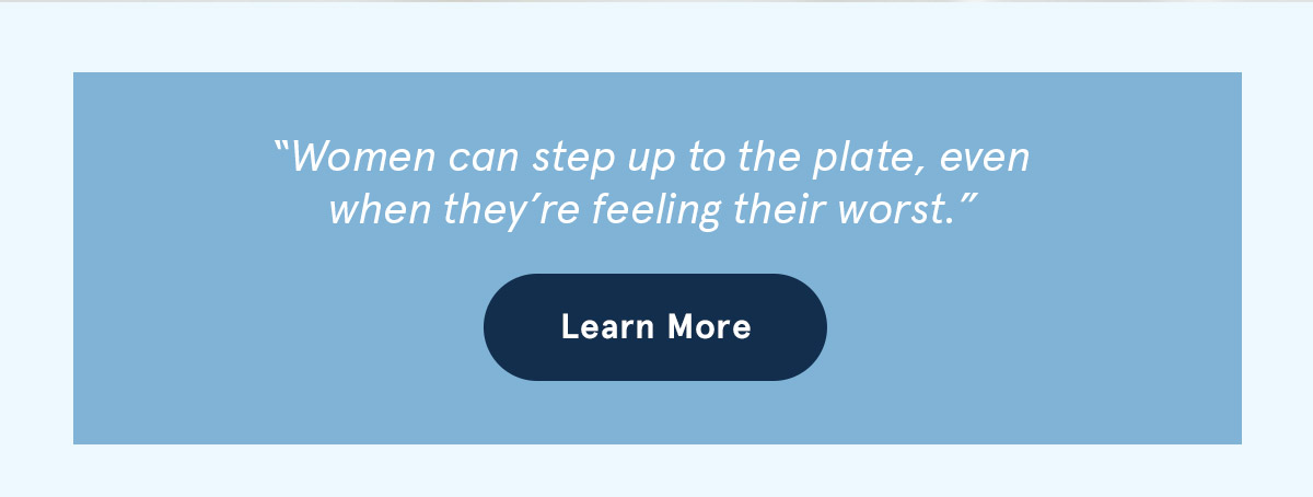 Women can step up to the plate, even when they're. feeling their worst."