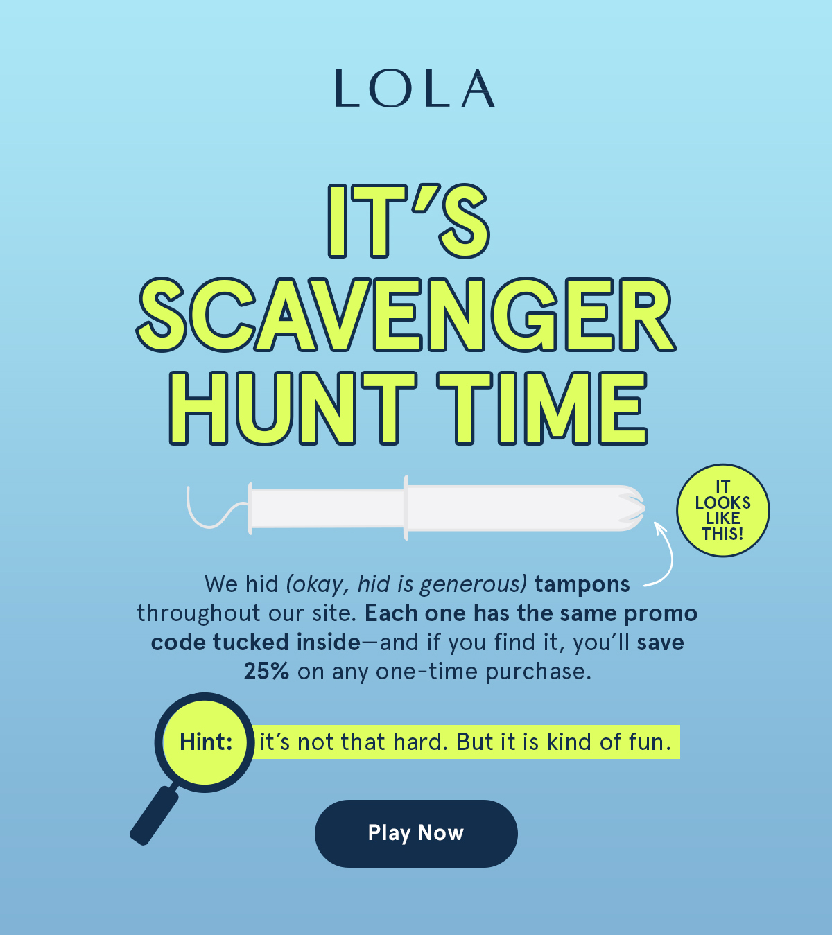 It's scavenger hunt time! We hid tampons throughout our site. If you find it, you'll save 25% on any one-time purchase.  Play now. 