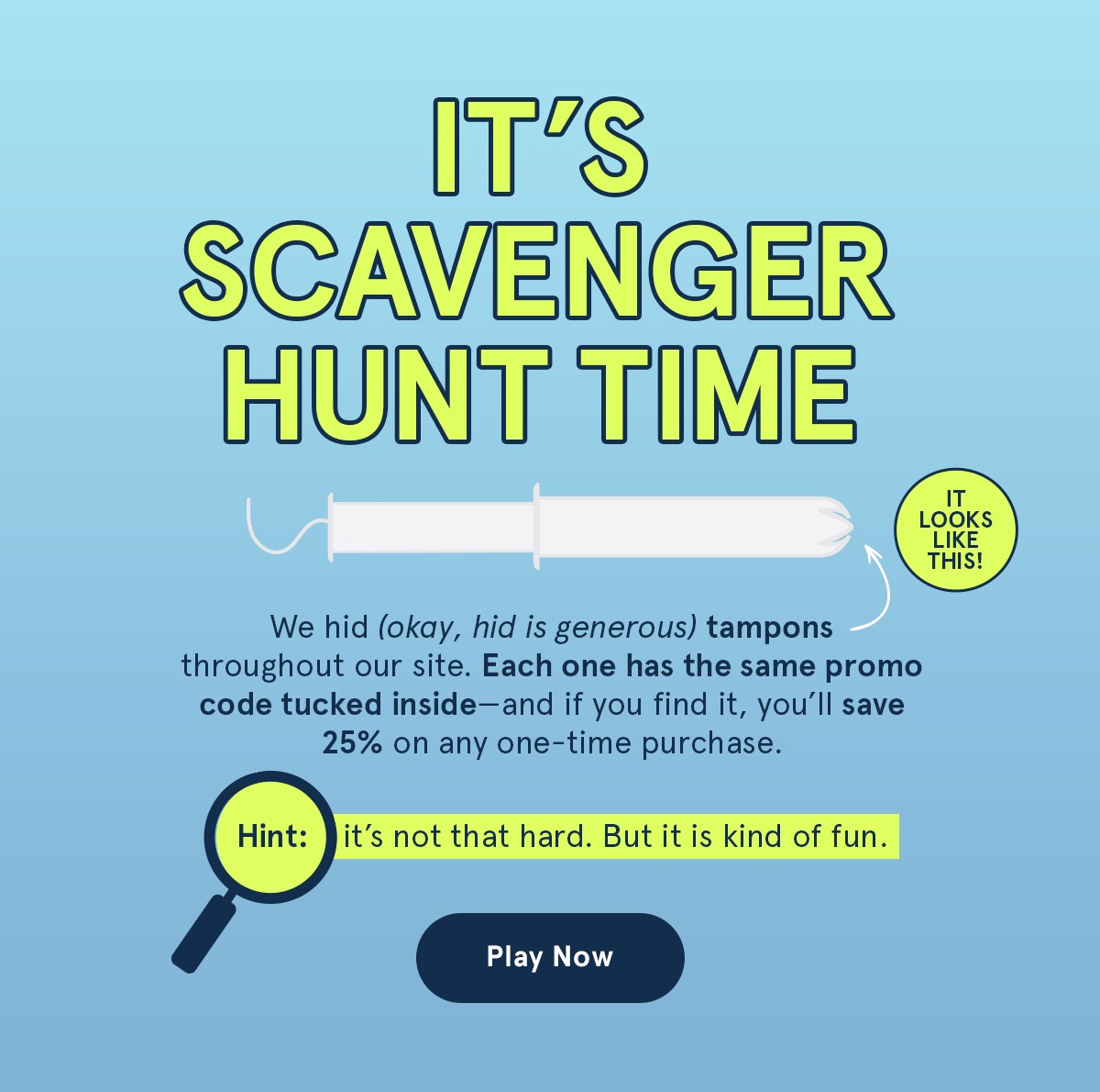 It's scavenger hunt time! We hid tampons throughout our site. If you find it, you'll save 25% on any one-time purchase.  Play now. 