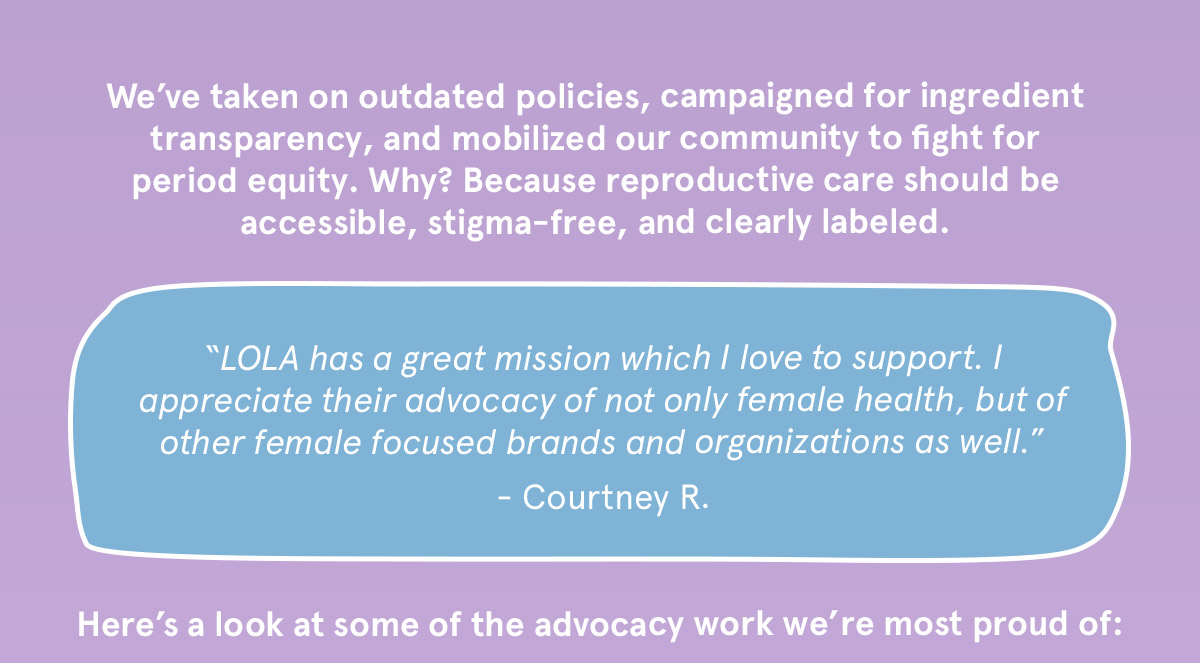 We've taken on outdated polices, campaigned for ingredient transparency, and mobilized our community to fight for period equity.