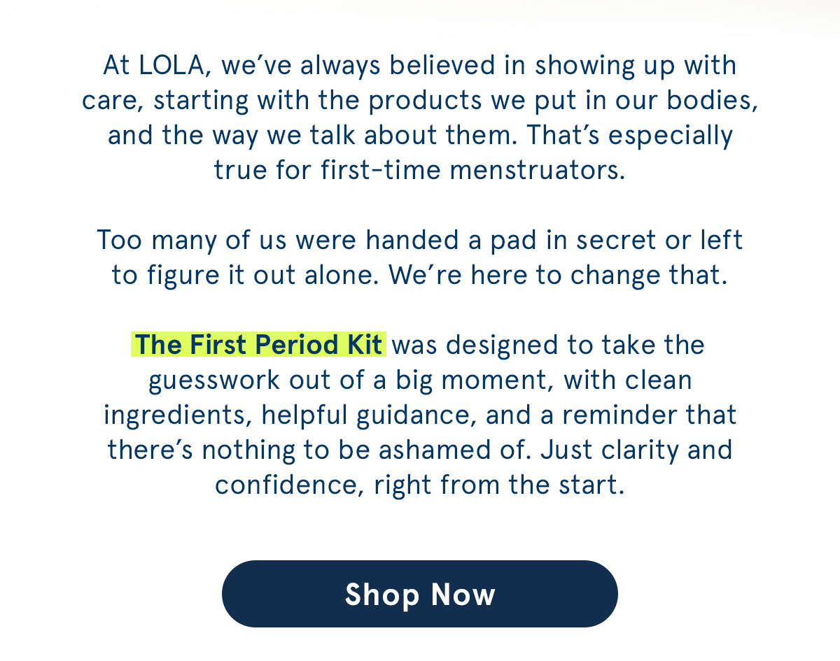 The First Period Kit was designed to take the guesswork out of the big moment, with clean ingredients, helpful guidance, and a reminder that there's nothing to be ashamed of.