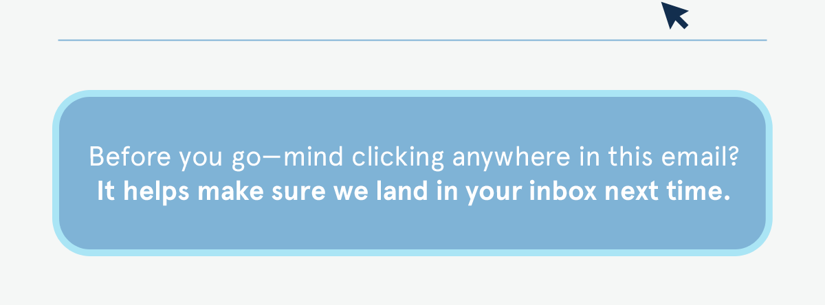 Before you go–mind clicking anywhere in this email? It helps make sure we land in your inbox next time.