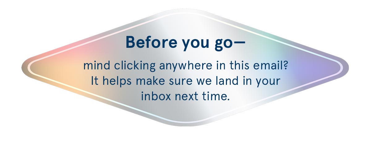 Before you go, mind clicking anywhere in this email? It helps to make sure we land in your inbox next time. 