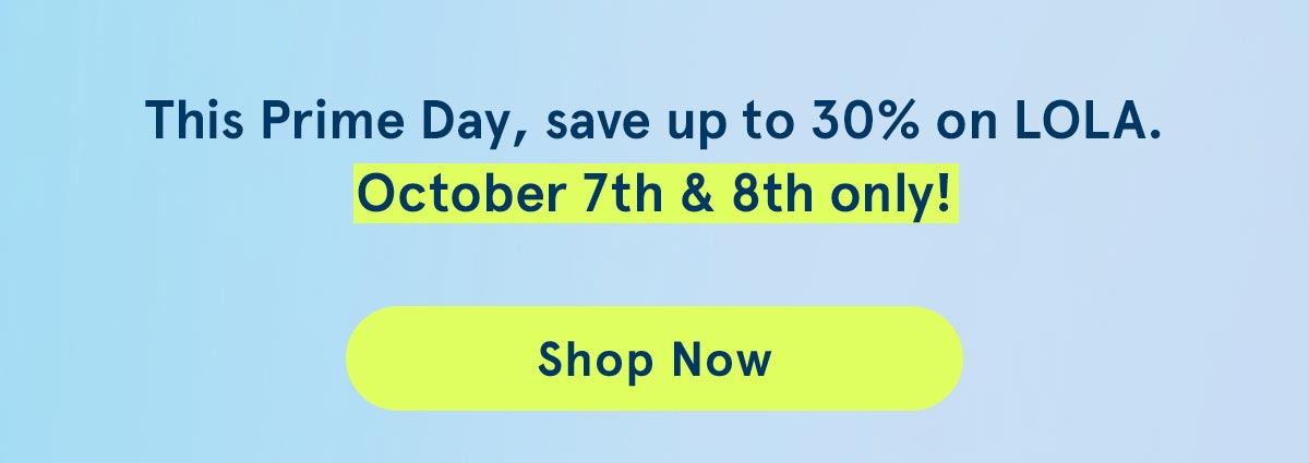 This Prime Day, save up to 30% on LOLA. October 7th & 8th only!