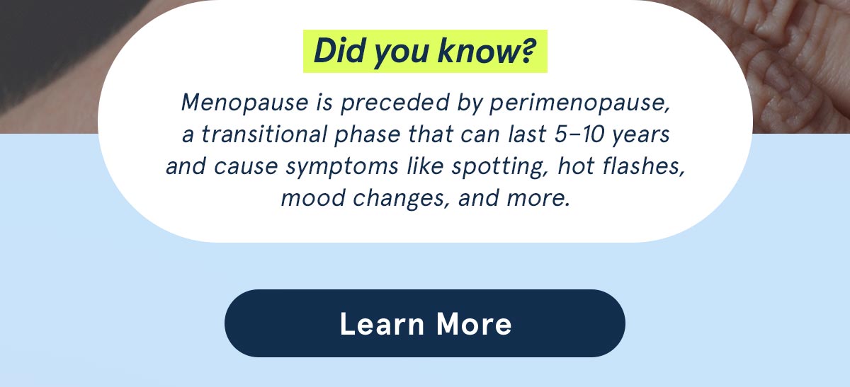 Did you know? Menopause is preceded by perimenopause, a transitional phase that can last 5-10 years. Learn More. 