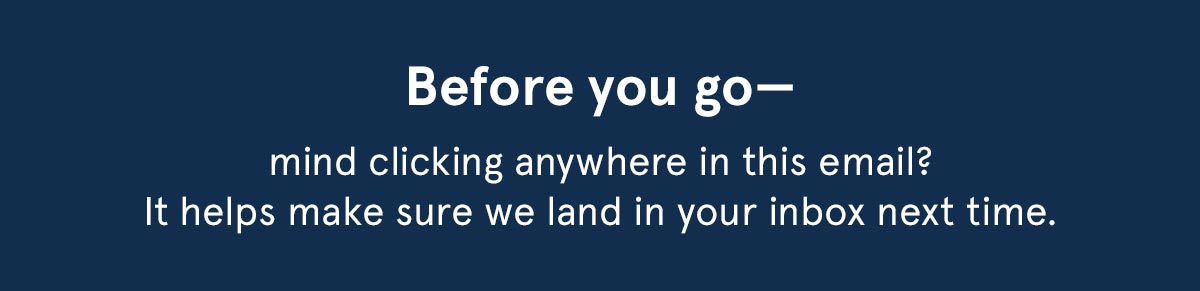 Before you go, mind clicking anywhere in this email? It helps make sure we land in your inbox next time. 