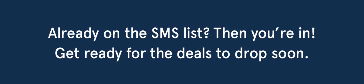 Already on the SMS list? Then you're in! Get ready for the deals to drop soon.