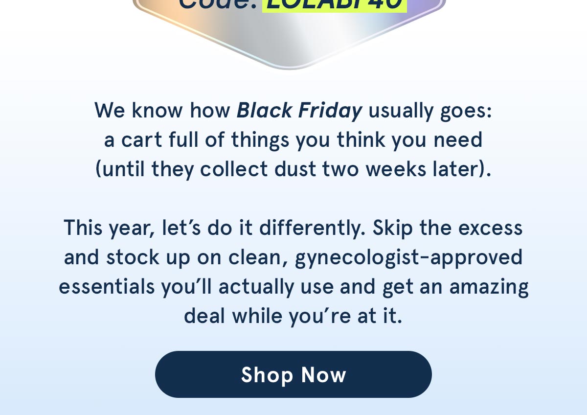 Skip the excess and stock up on clean, gynecologist-approved essentials you'll actually use. Use code LOLABF40. 