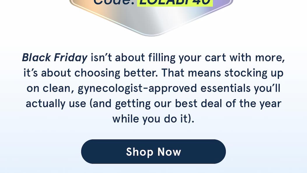 Skip the excess and stock up on clean, gynecologist-approved essentials you'll actually use. Use code LOLABF40. 