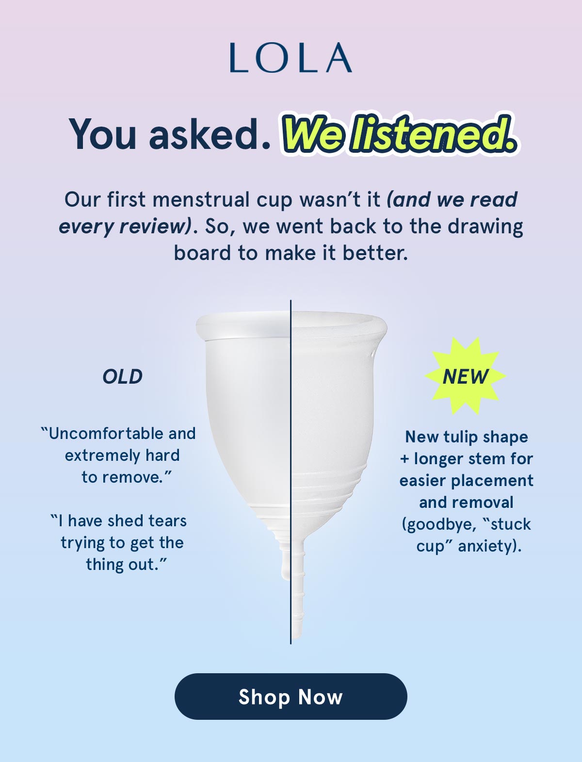 You asked. We listened. The first menstrual cup wasn't it, so we went back to the drawing board to make something better. 