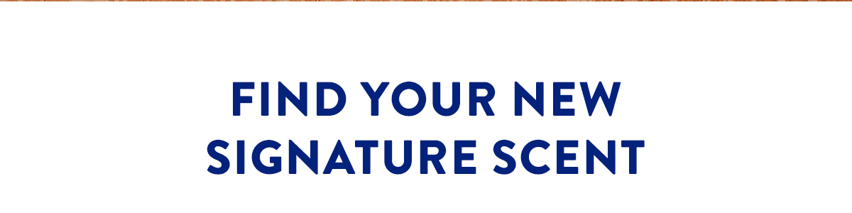 FIND YOUR NEW SIGNATURE SCENT