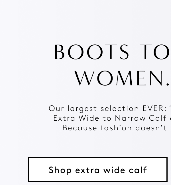 Boots To Fit More Women. Period. / Our Largest Selection Ever: 100+ Boots In Extended Sizes. Extra Wide To Narrow Calf And Everything In Between. Because Fashion Doesn’t Matter If It’s Not For All. | Shop Extra Wide Calf