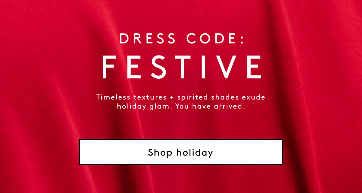Dress Code: Festive | Timeless Textures + Spirited Shades Exude Holiday Glam. You Have Arrived. Shop Holiday