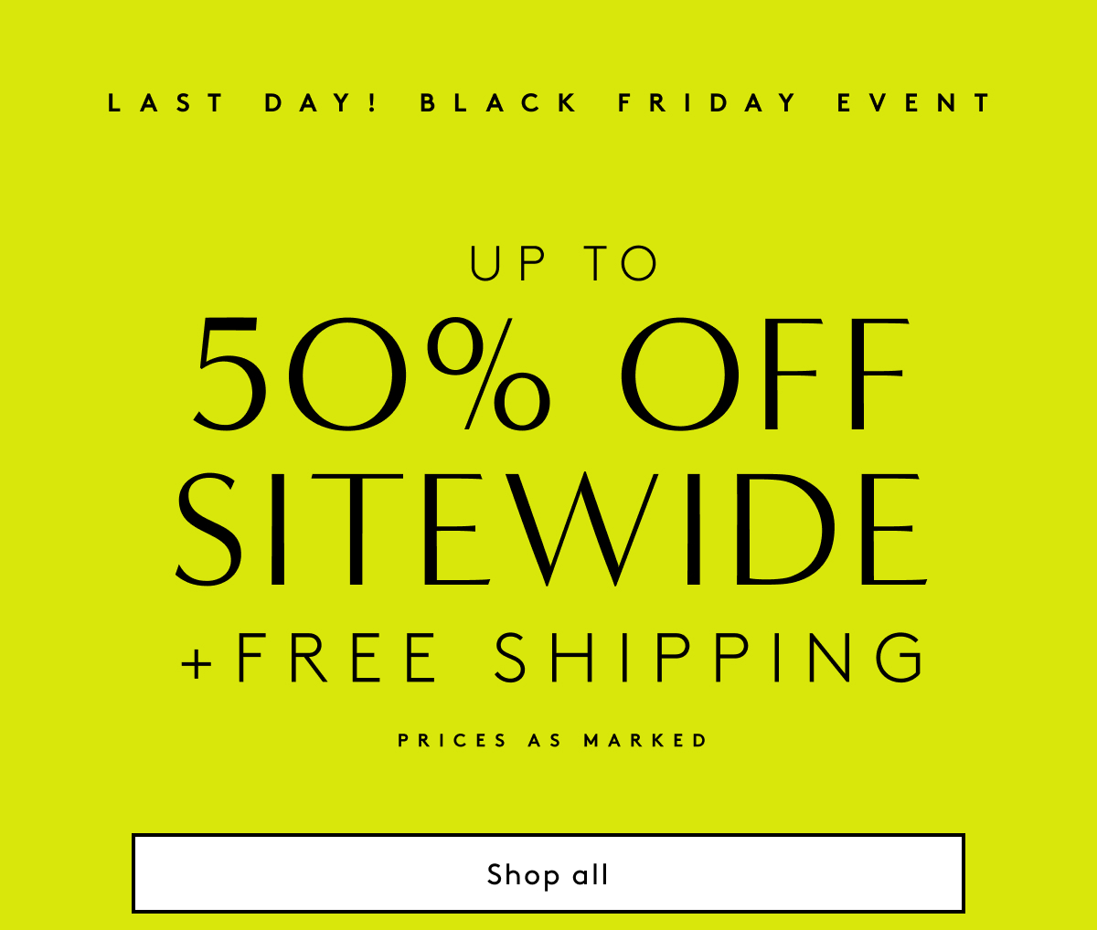Last Day! Black Friday Event / Up To 50% Off SiteWide + Free Shipping *Prices As Marked | Shop All