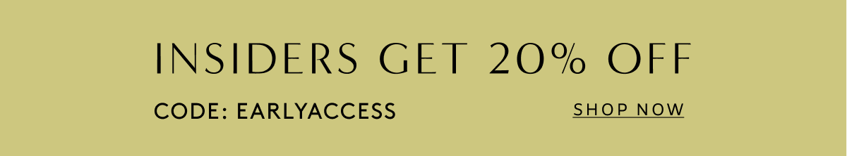 Insiders Get 20% Off // Code: EARLYACCESS | Shop Now