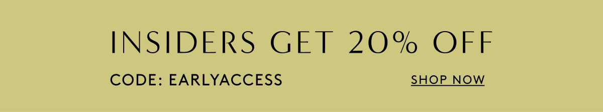 Insiders Get 20% Off // Code: EARLYACCESS | Shop Now