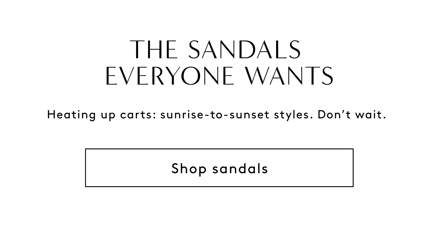 The Sandals Everyone Wants / Heating Up Carts: Sunrise-to-sunset Styles. Don’t Wait. | Shop Sandals