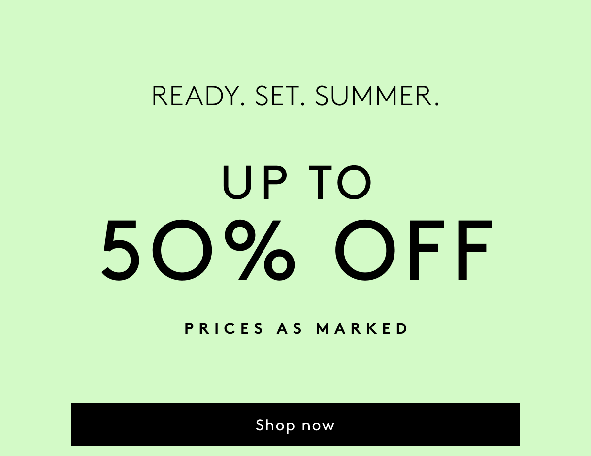 Ready. Set. Summer. - Up To 50% Off Prices As Marked | Shop Now