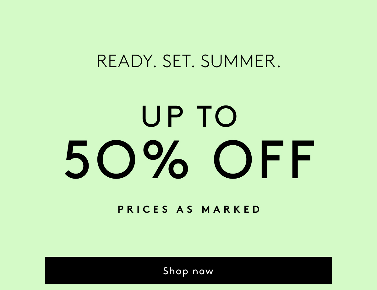 Ready. Set. Summer. Up To 50% Off - Prices As Marked | Shop Now
